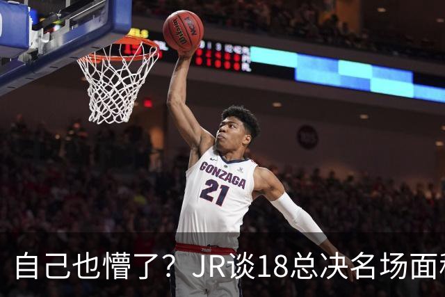 自己也懵了？JR谈18总决名场面称当时打平！几年前曾承认以为领先