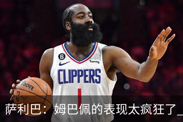 萨利巴：姆巴佩的表现太疯狂了 希望他一整个赛事都能不断进球